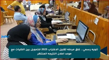 تنويه رسمي.. غلق مرحلة تقليل الاغتراب 2025 للتحويل بين الكليات مع موعد إعلان النتيجة المنتظر